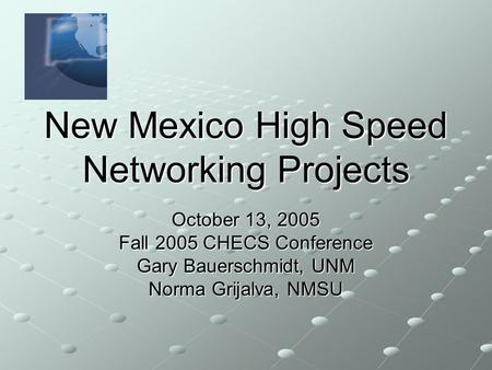 New Mexico High Speed Networking Projects October 13, 2005 Fall 2005 CHECS Conference Gary Bauerschmidt, UNM Norma Grijalva, NMSU.