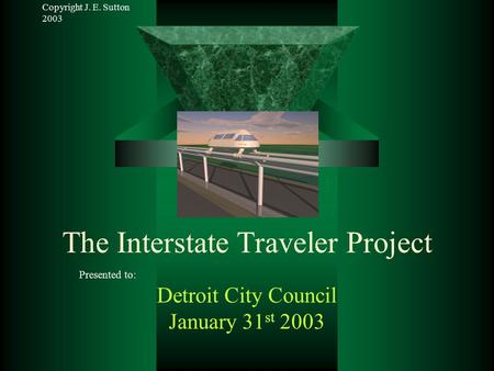 Copyright J. E. Sutton 2003 The Interstate Traveler Project Presented to: Detroit City Council January 31 st 2003.