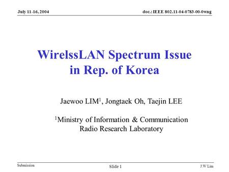 Doc.: IEEE 802.11-04-0783-00-0wng Submission July 11-16, 2004 J.W Lim Slide 1 WirelssLAN Spectrum Issue in Rep. of Korea Jaewoo LIM 1, Jongtaek Oh, Taejin.