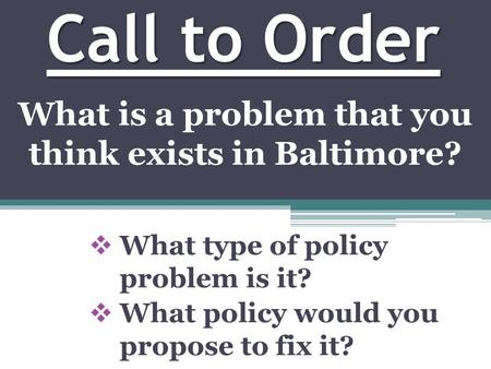Call to Order  What type of policy problem is it?  What policy would you propose to fix it? What is a problem that you think exists in Baltimore?