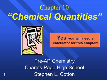 1 Chapter 10 “Chemical Quantities” Pre-AP Chemistry Charles Page High School Stephen L. Cotton Yes, you will need a calculator for this chapter!