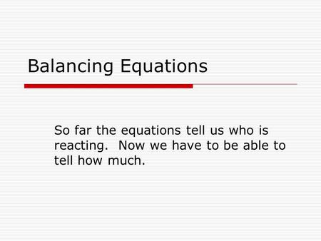 Balancing Equations So far the equations tell us who is reacting. Now we have to be able to tell how much.