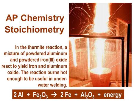 Stoichiometry AP Chemistry In the thermite reaction, a mixture of powdered aluminum and powdered iron(III) oxide react to yield iron and aluminum oxide.