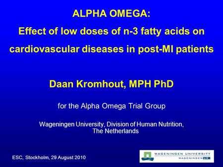 ALPHA OMEGA: Effect of low doses of n-3 fatty acids on cardiovascular diseases in post-MI patients Daan Kromhout, MPH PhD for the Alpha Omega Trial Group.
