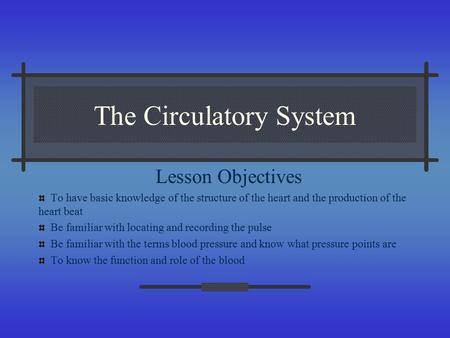 The Circulatory System Lesson Objectives To have basic knowledge of the structure of the heart and the production of the heart beat Be familiar with locating.