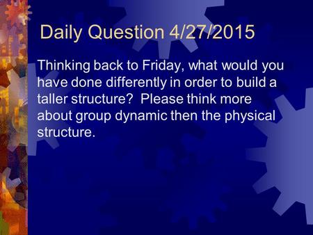Daily Question 4/27/2015 Thinking back to Friday, what would you have done differently in order to build a taller structure? Please think more about group.