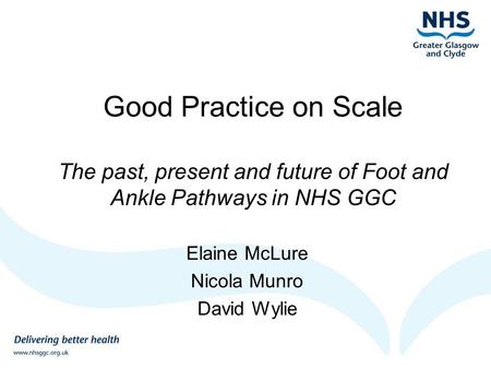 Good Practice on Scale The past, present and future of Foot and Ankle Pathways in NHS GGC Elaine McLure Nicola Munro David Wylie.
