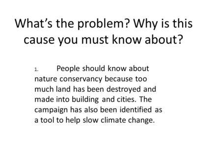 What’s the problem? Why is this cause you must know about? 1. People should know about nature conservancy because too much land has been destroyed and.