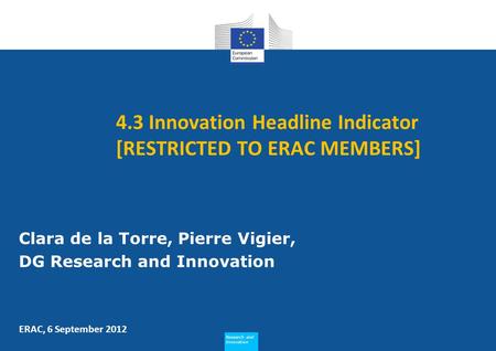Research and Innovation Research and Innovation 4.3 Innovation Headline Indicator [RESTRICTED TO ERAC MEMBERS] Clara de la Torre, Pierre Vigier, DG Research.