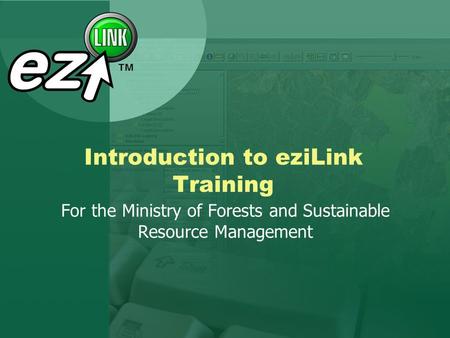 Introduction to eziLink Training For the Ministry of Forests and Sustainable Resource Management.