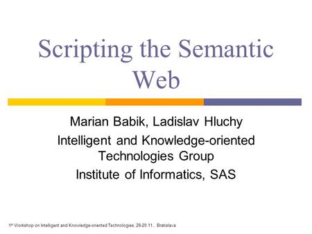 1 st Workshop on Intelligent and Knowledge-oriented Technologies, 28-29.11., Bratislava Scripting the Semantic Web Marian Babik, Ladislav Hluchy Intelligent.
