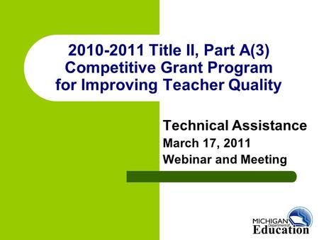 2010-2011 Title II, Part A(3) Competitive Grant Program for Improving Teacher Quality Technical Assistance March 17, 2011 Webinar and Meeting.