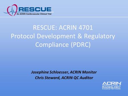 RESCUE: ACRIN 4701 Protocol Development & Regulatory Compliance (PDRC) Josephine Schloesser, ACRIN Monitor Chris Steward, ACRIN QC Auditor.