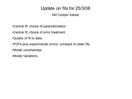 Update on fits for 25/3/08 AM Cooper-Sarkar Central fit: choice of parametrization Central fit: choice of error treatment Quality of fit to data PDFs plus.