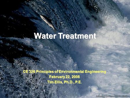 Water Treatment CE 326 Principles of Environmental Engineering February 22, 2008 Tim Ellis, Ph.D., P.E.