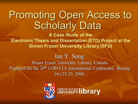 Promoting Open Access to Scholarly Data Promoting Open Access to Scholarly Data Ian Y. Song Simon Fraser University Library, Canada Prepared for the 20.