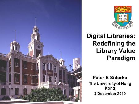Digital Libraries: Redefining the Library Value Paradigm Peter E Sidorko The University of Hong Kong 3 December 2010.