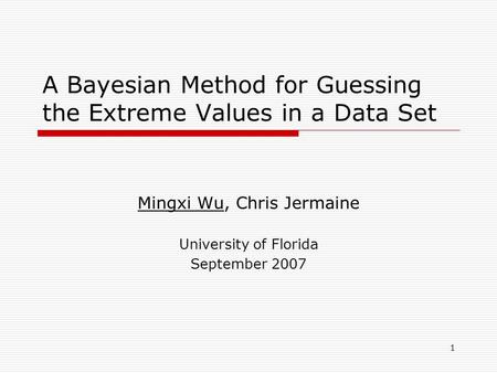 1 A Bayesian Method for Guessing the Extreme Values in a Data Set Mingxi Wu, Chris Jermaine University of Florida September 2007.