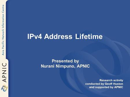 IPv4 Address Lifetime Presented by Nurani Nimpuno, APNIC Research activity conducted by Geoff Huston and supported by APNIC.