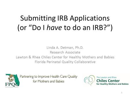 Submitting IRB Applications (or “Do I have to do an IRB?”) Linda A. Detman, Ph.D. Research Associate Lawton & Rhea Chiles Center for Healthy Mothers and.