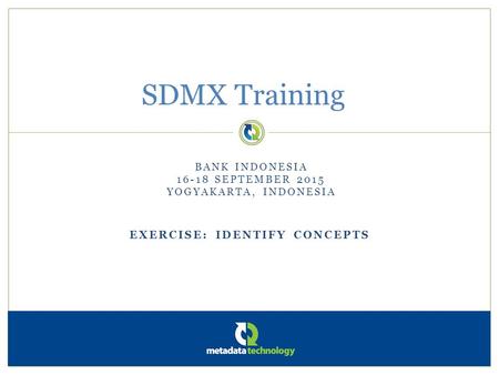 EXERCISE: IDENTIFY CONCEPTS SDMX Training BANK INDONESIA 16-18 SEPTEMBER 2015 YOGYAKARTA, INDONESIA.