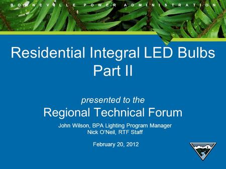 B O N N E V I L L E P O W E R A D M I N I S T R A T I O N Residential Integral LED Bulbs Part II presented to the Regional Technical Forum John Wilson,