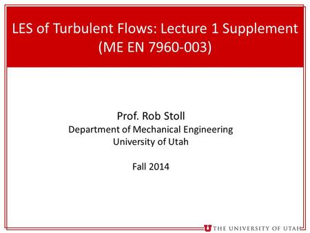 1 LES of Turbulent Flows: Lecture 1 Supplement (ME EN 7960-003) Prof. Rob Stoll Department of Mechanical Engineering University of Utah Fall 2014.