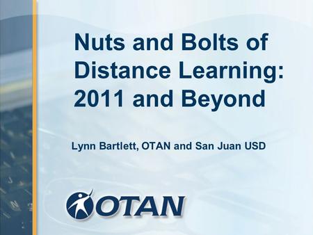 Nuts and Bolts of Distance Learning: 2011 and Beyond Lynn Bartlett, OTAN and San Juan USD.