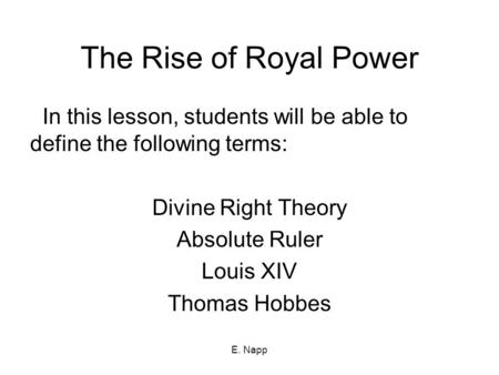 E. Napp The Rise of Royal Power In this lesson, students will be able to define the following terms: Divine Right Theory Absolute Ruler Louis XIV Thomas.