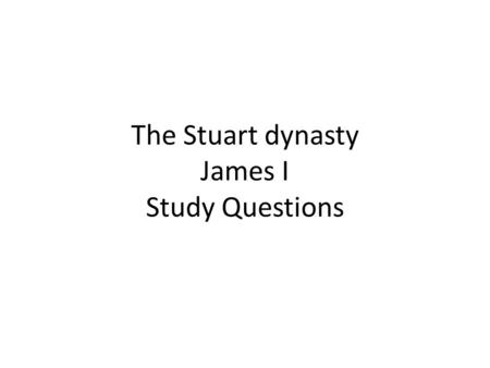 The Stuart dynasty James I Study Questions. James I James VI of Scotland James I of England (1603 – 1625) Divine right of kings to rule subjection of.