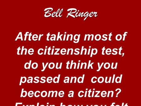 Bell Ringer After taking most of the citizenship test, do you think you passed and could become a citizen? Explain how you felt taking the test.