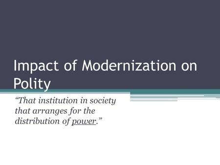 Impact of Modernization on Polity “That institution in society that arranges for the distribution of power.”