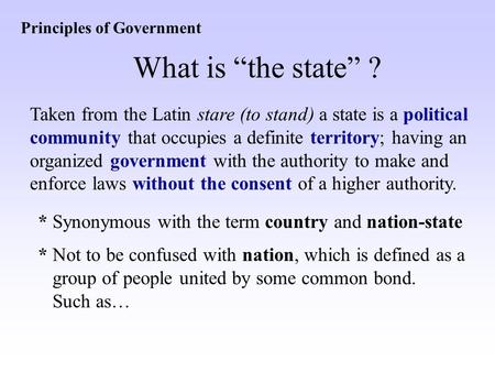 Principles of Government What is “the state” ? Taken from the Latin stare (to stand) a state is a political community that occupies a definite territory;