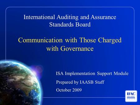 International Auditing and Assurance Standards Board Communication with Those Charged with Governance ISA Implementation Support Module Prepared by IAASB.