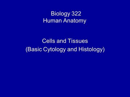 Biology 322 Human Anatomy I Cells and Tissues (Basic Cytology and Histology)
