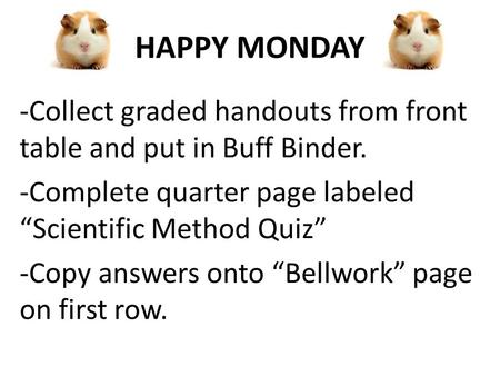 HAPPY MONDAY -Collect graded handouts from front table and put in Buff Binder. -Complete quarter page labeled “Scientific Method Quiz” -Copy answers onto.