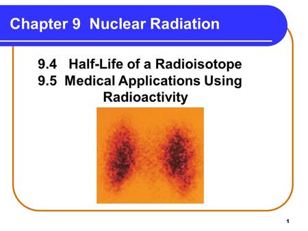 1 Chapter 9 Nuclear Radiation Copyright © 2009 by Pearson Education, Inc. 9.4 Half-Life of a Radioisotope 9.5 Medical Applications Using Radioactivity.