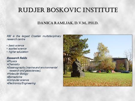 Rudjer Boskovic Institute Danica Ramljak, D.V.M., Ph.D. RBI is the largest Croatian multidisciplinary research centre basic science applied science higher.