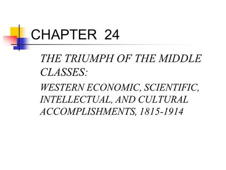CHAPTER 24 THE TRIUMPH OF THE MIDDLE CLASSES: WESTERN ECONOMIC, SCIENTIFIC, INTELLECTUAL, AND CULTURAL ACCOMPLISHMENTS, 1815-1914.
