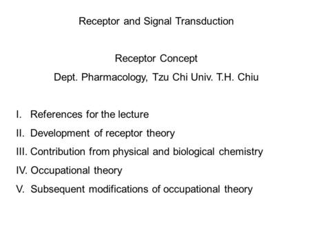 Receptor and Signal Transduction Receptor Concept Dept. Pharmacology, Tzu Chi Univ. T.H. Chiu I. References for the lecture II. Development of receptor.