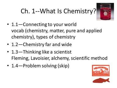 Ch. 1--What Is Chemistry? 1.1—Connecting to your world vocab (chemistry, matter, pure and applied chemistry), types of chemistry 1.2—Chemistry far and.