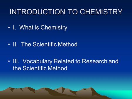 INTRODUCTION TO CHEMISTRY I. What is Chemistry II. The Scientific Method III. Vocabulary Related to Research and the Scientific Method.