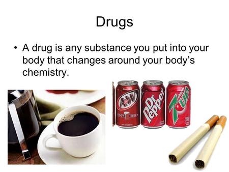 Drugs A drug is any substance you put into your body that changes around your body’s chemistry.