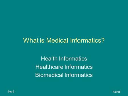 Sep 6 Fall 05 What is Medical Informatics? Health Informatics Healthcare Informatics Biomedical Informatics.