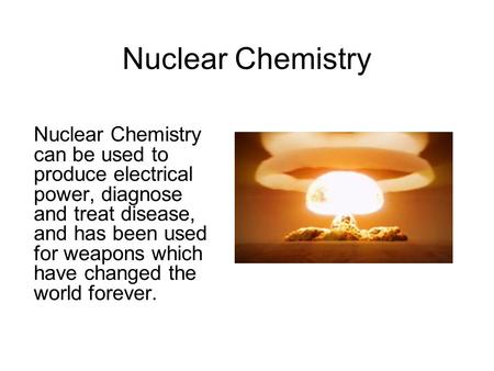 Nuclear Chemistry Nuclear Chemistry can be used to produce electrical power, diagnose and treat disease, and has been used for weapons which have changed.