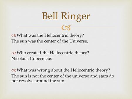   What was the Heliocentric theory? The sun was the center of the Universe.  Who created the Heliocentric theory? Nicolaus Copernicus  What was wrong.