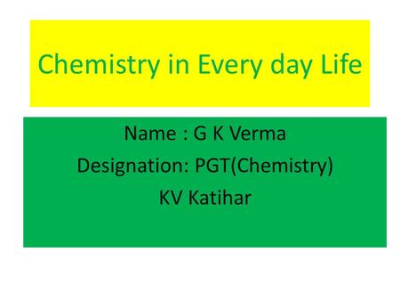 Chemistry in Every day Life Name : G K Verma Designation: PGT(Chemistry) KV Katihar.