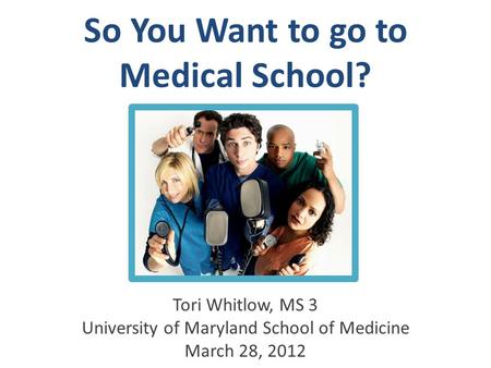 So You Want to go to Medical School? Tori Whitlow, MS 3 University of Maryland School of Medicine March 28, 2012.