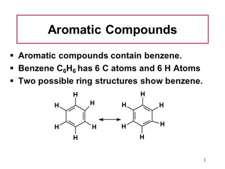 1 Aromatic Compounds  Aromatic compounds contain benzene.  Benzene C 6 H 6 has 6 C atoms and 6 H Atoms  Two possible ring structures show benzene.