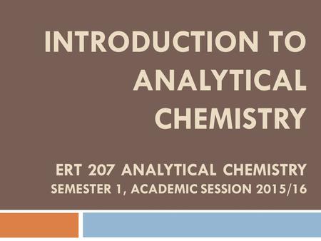 INTRODUCTION TO ANALYTICAL CHEMISTRY ERT 207 ANALYTICAL CHEMISTRY SEMESTER 1, ACADEMIC SESSION 2015/16.